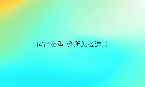 房产类型会所怎么选址(房屋类型会所用途会所)